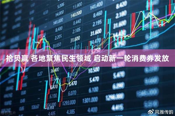 拾贝赢 各地聚焦民生领域 启动新一轮消费券发放