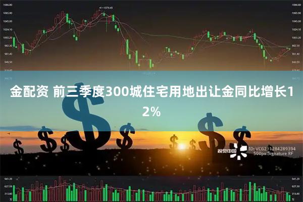 金配资 前三季度300城住宅用地出让金同比增长12%