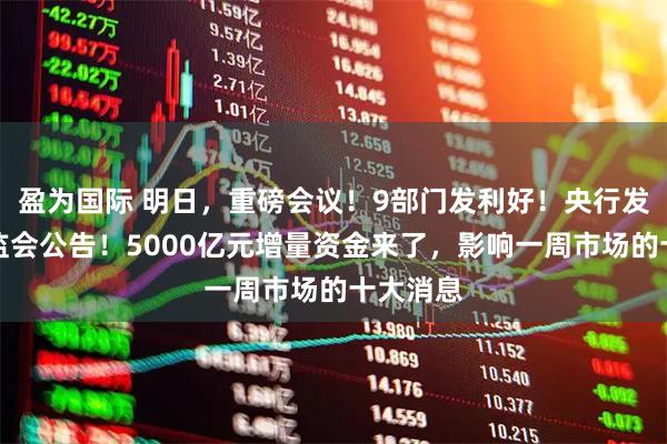 盈为国际 明日，重磅会议！9部门发利好！央行发声，证监会公告！5000亿元增量资金来了，影响一周市场的十大消息
