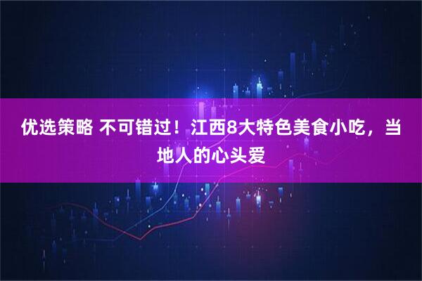 优选策略 不可错过！江西8大特色美食小吃，当地人的心头爱