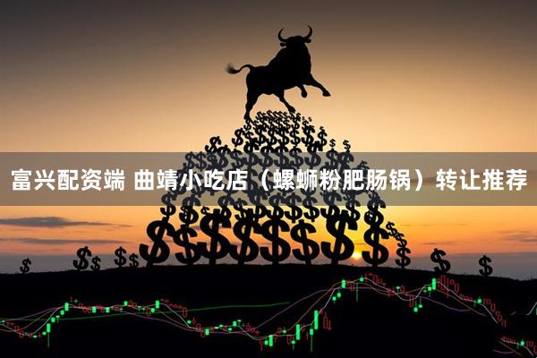 富兴配资端 曲靖小吃店（螺蛳粉肥肠锅）转让推荐
