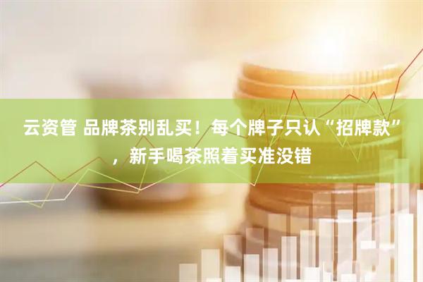 云资管 品牌茶别乱买！每个牌子只认“招牌款”，新手喝茶照着买准没错