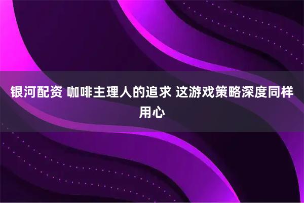银河配资 咖啡主理人的追求 这游戏策略深度同样用心
