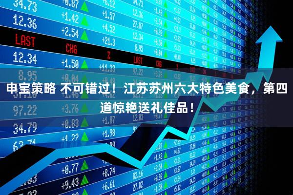 申宝策略 不可错过！江苏苏州六大特色美食，第四道惊艳送礼佳品！