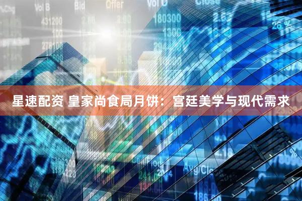 星速配资 皇家尚食局月饼：宫廷美学与现代需求