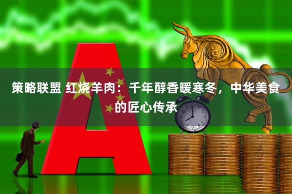 策略联盟 红烧羊肉：千年醇香暖寒冬，中华美食的匠心传承
