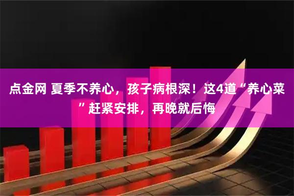 点金网 夏季不养心，孩子病根深！这4道“养心菜”赶紧安排，再晚就后悔