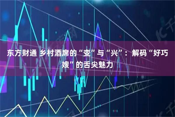 东方财通 乡村酒席的“变”与“兴”：解码“好巧嫂”的舌尖魅力