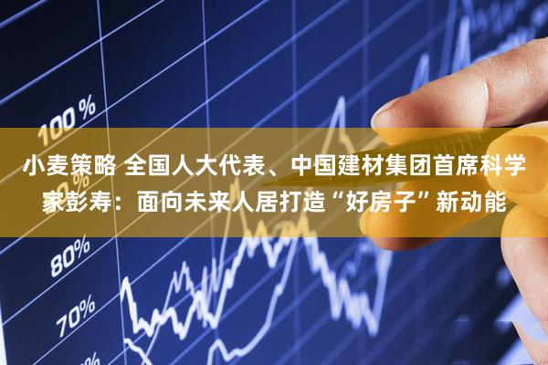 小麦策略 全国人大代表、中国建材集团首席科学家彭寿：面向未来人居打造“好房子”新动能