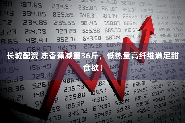 长城配资 冻香蕉减重36斤，低热量高纤维满足甜食欲！
