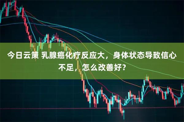 今日云策 乳腺癌化疗反应大，身体状态导致信心不足，怎么改善好？