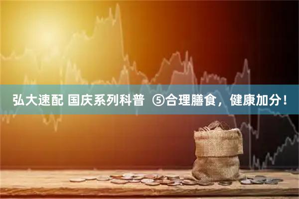 弘大速配 国庆系列科普  ⑤合理膳食，健康加分！