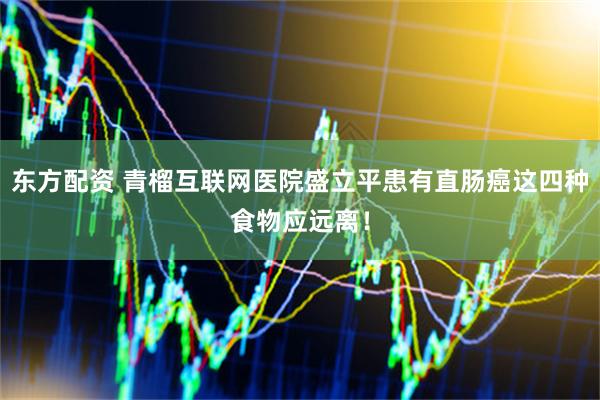 东方配资 青榴互联网医院盛立平患有直肠癌这四种食物应远离！