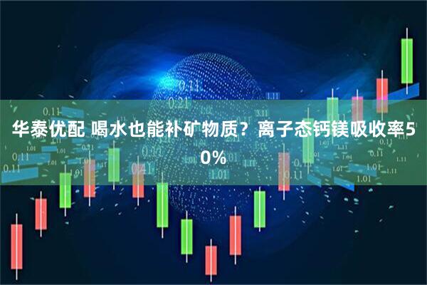 华泰优配 喝水也能补矿物质？离子态钙镁吸收率50%