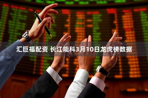 汇巨福配资 长江能科3月10日龙虎榜数据