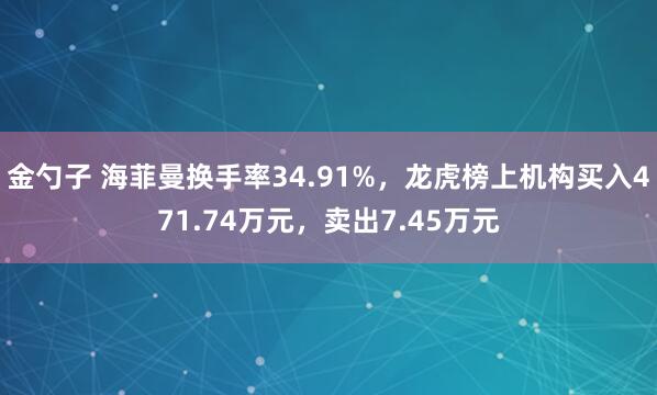 金勺子 海菲曼换手率34.91%，龙虎榜上机构买入471.74万元，卖出7.45万元