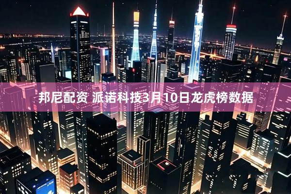 邦尼配资 派诺科技3月10日龙虎榜数据