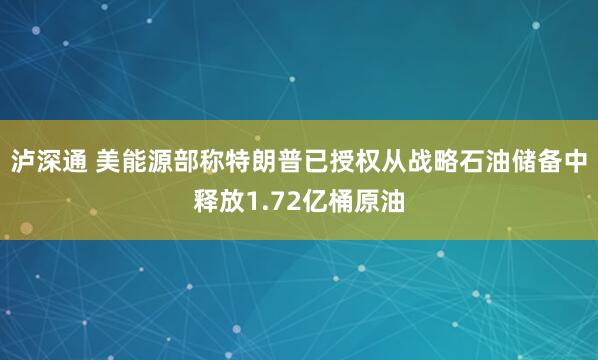 泸深通 美能源部称特朗普已授权从战略石油储备中释放1.72亿桶原油