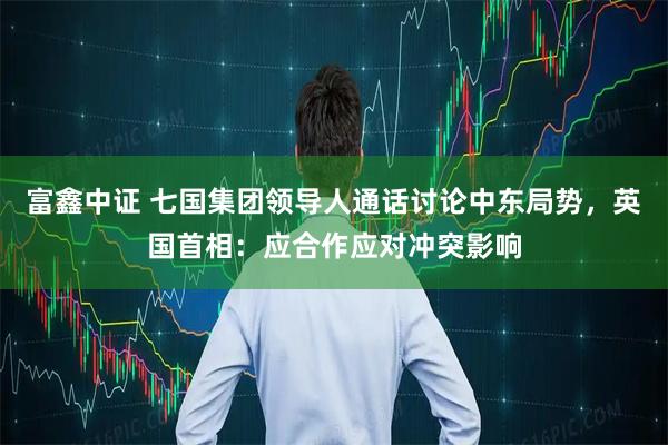 富鑫中证 七国集团领导人通话讨论中东局势，英国首相：应合作应对冲突影响