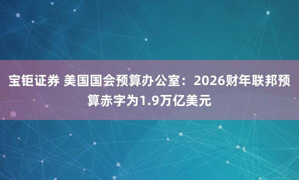 宝钜证券 美国国会预算办公室：2026财年联邦预算赤字为1.9万亿美元