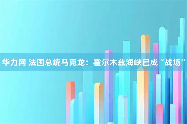 华力网 法国总统马克龙：霍尔木兹海峡已成“战场”