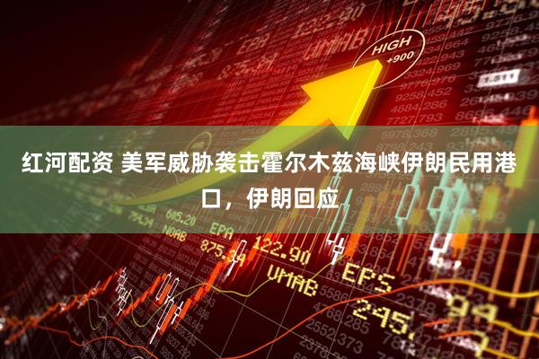 红河配资 美军威胁袭击霍尔木兹海峡伊朗民用港口，伊朗回应