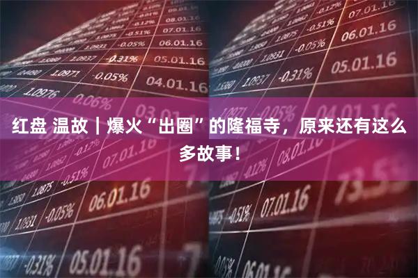 红盘 温故｜爆火“出圈”的隆福寺，原来还有这么多故事！
