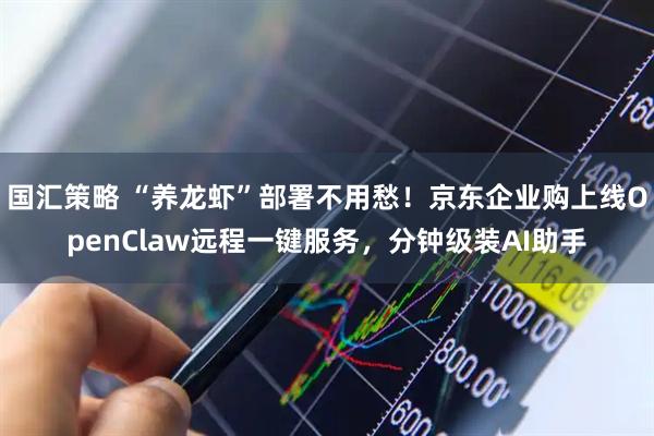 国汇策略 “养龙虾”部署不用愁！京东企业购上线OpenClaw远程一键服务，分钟级装AI助手