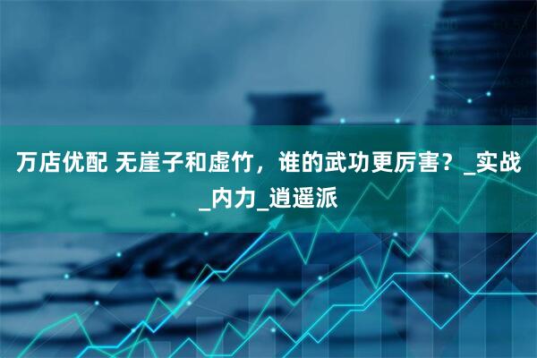 万店优配 无崖子和虚竹，谁的武功更厉害？_实战_内力_逍遥派