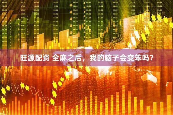 旺源配资 全麻之后，我的脑子会变笨吗？