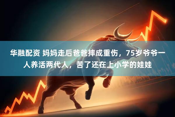 华融配资 妈妈走后爸爸摔成重伤，75岁爷爷一人养活两代人，苦了还在上小学的娃娃