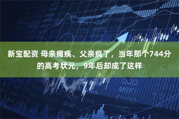 新宝配资 母亲瘫痪、父亲疯了，当年那个744分的高考状元，9年后却成了这样