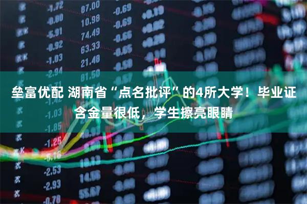 垒富优配 湖南省“点名批评”的4所大学！毕业证含金量很低，学生擦亮眼睛