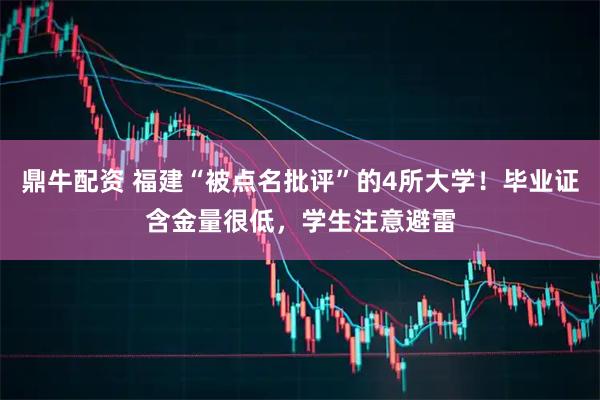鼎牛配资 福建“被点名批评”的4所大学！毕业证含金量很低，学生注意避雷