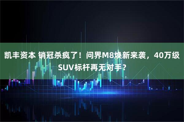 凯丰资本 销冠杀疯了！问界M8焕新来袭，40万级SUV标杆再无对手？