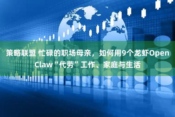 策略联盟 忙碌的职场母亲，如何用9个龙虾OpenClaw“代劳”工作、家庭与生活