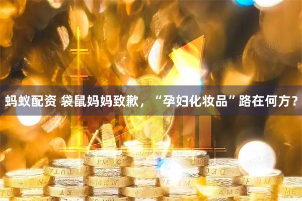蚂蚁配资 袋鼠妈妈致歉，“孕妇化妆品”路在何方？
