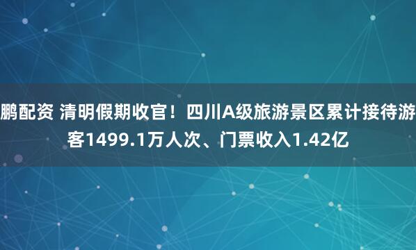 鹏配资 清明假期收官！四川A级旅游景区累计接待游客1499.1万人次、门票收入1.42亿