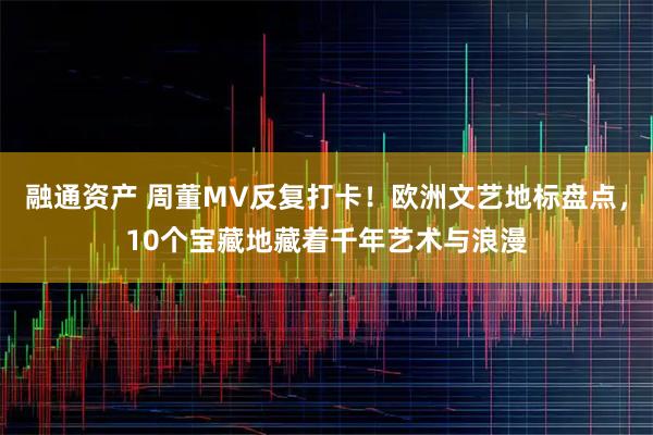 融通资产 周董MV反复打卡！欧洲文艺地标盘点，10个宝藏地藏着千年艺术与浪漫