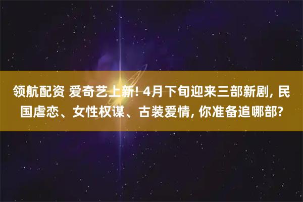 领航配资 爱奇艺上新! 4月下旬迎来三部新剧, 民国虐恋、女性权谋、古装爱情, 你准备追哪部?
