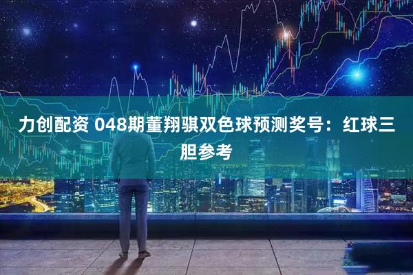 力创配资 048期董翔骐双色球预测奖号：红球三胆参考