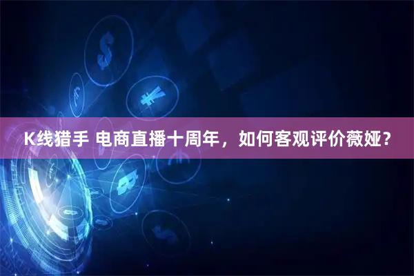 K线猎手 电商直播十周年，如何客观评价薇娅？
