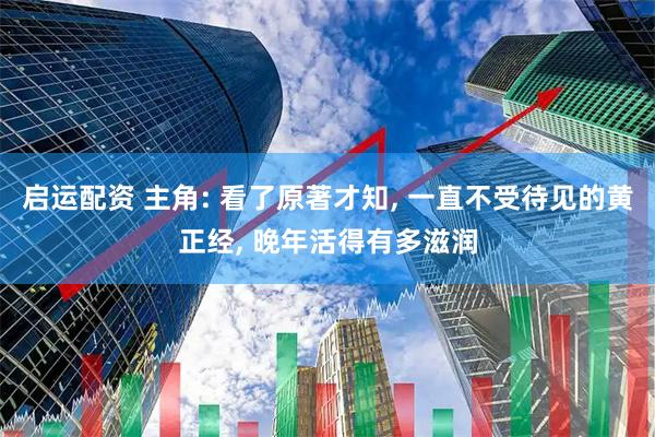 启运配资 主角: 看了原著才知, 一直不受待见的黄正经, 晚年活得有多滋润