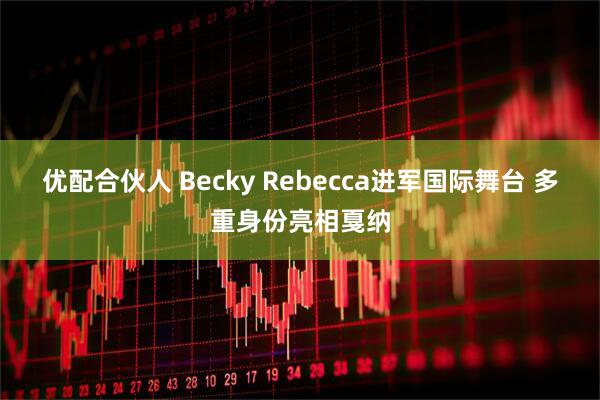 优配合伙人 Becky Rebecca进军国际舞台 多重身份亮相戛纳