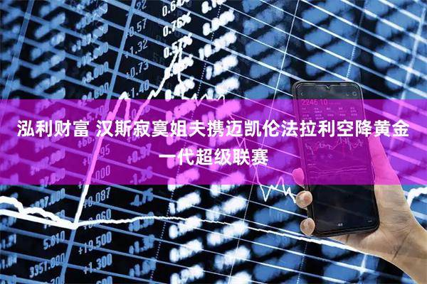 泓利财富 汉斯寂寞姐夫携迈凯伦法拉利空降黄金一代超级联赛