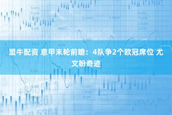 盟牛配资 意甲末轮前瞻：4队争2个欧冠席位 尤文盼奇迹