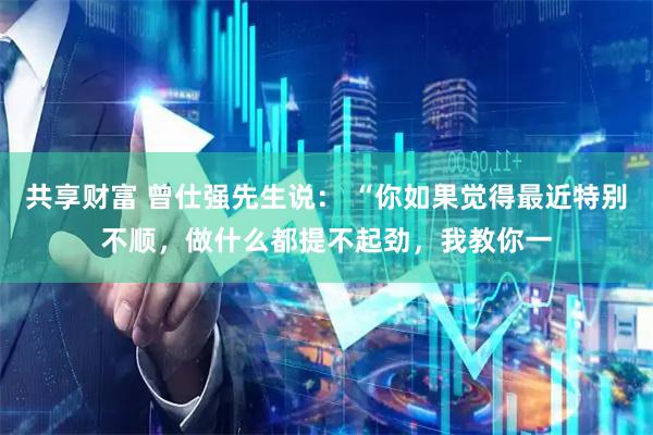 共享财富 曾仕强先生说： “你如果觉得最近特别不顺，做什么都提不起劲，我教你一