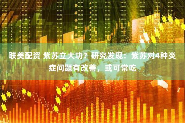 联美配资 紫苏立大功？研究发现：紫苏对4种炎症问题有改善，或可常吃