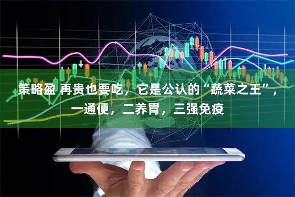 策略盈 再贵也要吃，它是公认的“蔬菜之王”，一通便，二养胃，三强免疫