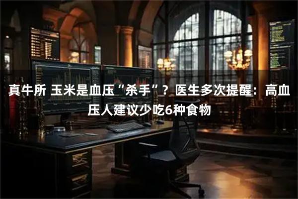 真牛所 玉米是血压“杀手”？医生多次提醒：高血压人建议少吃6种食物